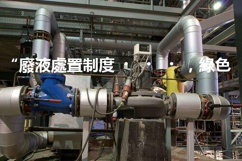 “廢液處置制度，綠色環(huán)保的守護(hù)者之光”